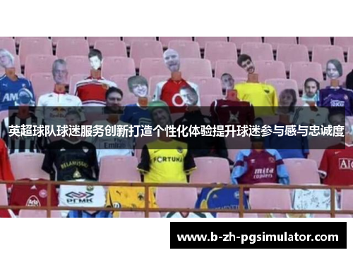 英超球队球迷服务创新打造个性化体验提升球迷参与感与忠诚度 英超球队球迷服务创新打造个性化体验提升球迷参与感与忠诚度