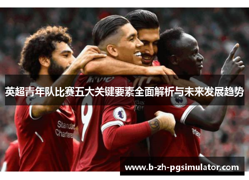 英超青年队比赛五大关键要素全面解析与未来发展趋势