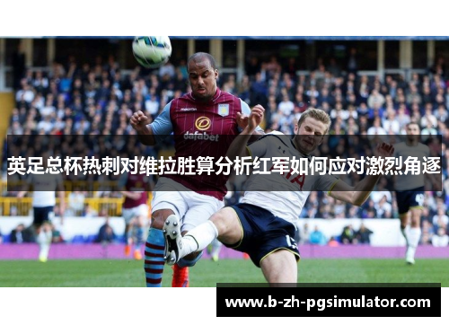 英足总杯热刺对维拉胜算分析红军如何应对激烈角逐 英足总杯热刺对维拉胜算分析红军如何应对激烈角逐