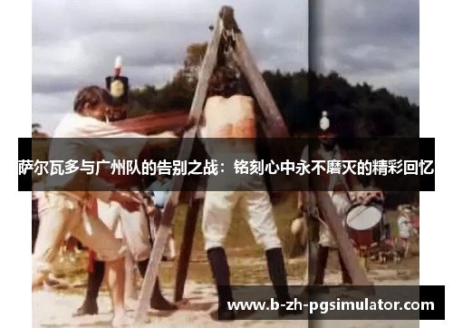 萨尔瓦多与广州队的告别之战：铭刻心中永不磨灭的精彩回忆