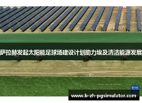 萨拉赫发起太阳能足球场建设计划助力埃及清洁能源发展 萨拉赫发起太阳能足球场建设计划助力埃及清洁能源发展