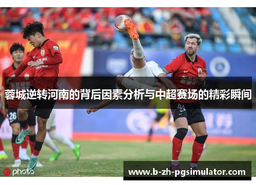 蓉城逆转河南的背后因素分析与中超赛场的精彩瞬间