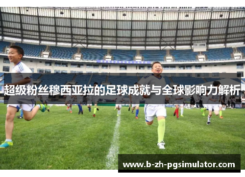 超级粉丝穆西亚拉的足球成就与全球影响力解析