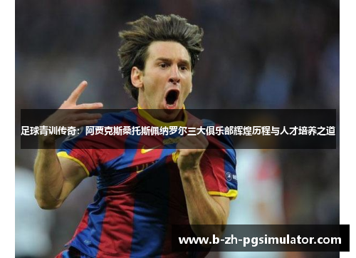 足球青训传奇：阿贾克斯桑托斯佩纳罗尔三大俱乐部辉煌历程与人才培养之道