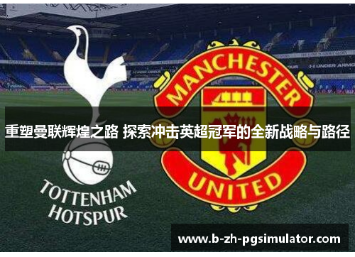 重塑曼联辉煌之路 探索冲击英超冠军的全新战略与路径 重塑曼联辉煌之路 探索冲击英超冠军的全新战略与路径