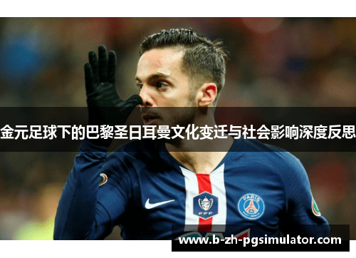 金元足球下的巴黎圣日耳曼文化变迁与社会影响深度反思