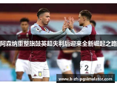 阿森纳重整旗鼓英超失利后迎来全新崛起之路 阿森纳重整旗鼓英超失利后迎来全新崛起之路