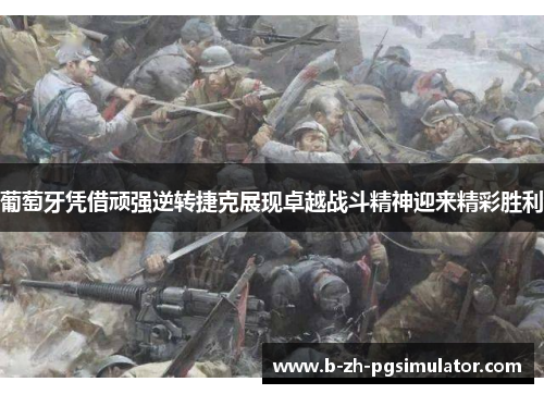 葡萄牙凭借顽强逆转捷克展现卓越战斗精神迎来精彩胜利