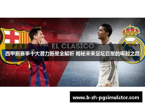 西甲新赛季十大潜力新星全解析 揭秘未来足坛巨星的崛起之路