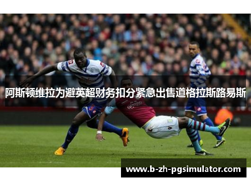 阿斯顿维拉为避英超财务扣分紧急出售道格拉斯路易斯